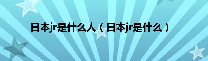 日本jr是什么人（日本jr是什么）