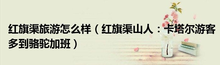 红旗渠旅游怎么样（红旗渠山人：卡塔尔游客多到骆驼加班）