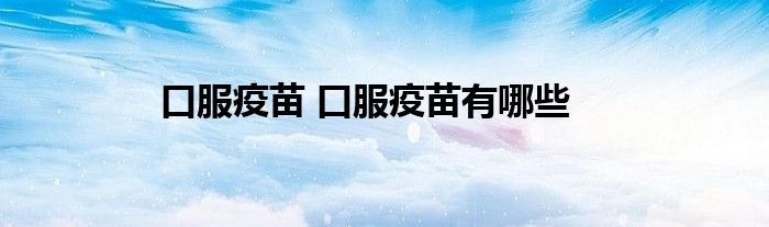 口服疫苗 口服疫苗有哪些