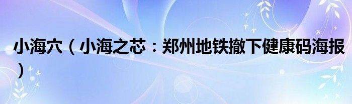 小海穴（小海之芯：郑州地铁撤下健康码海报）