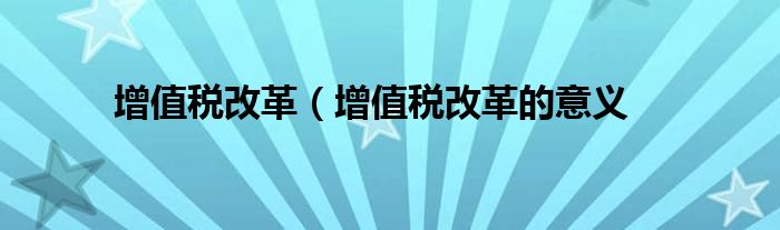 增值税改革（增值税改革的意义