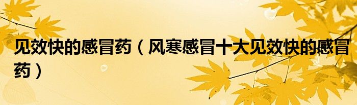 见效快的感冒药（风寒感冒十大见效快的感冒药）