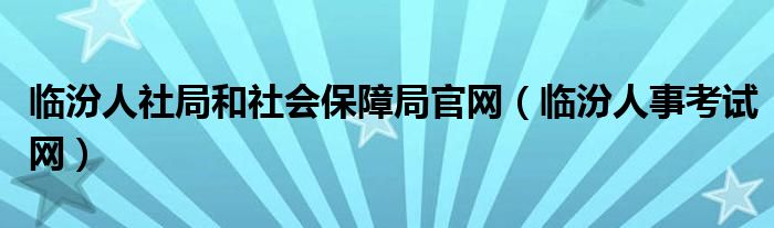 临汾人社局和社会保障局官网（临汾人事考试网）
