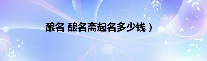 酿名 酿名斋起名多少钱）