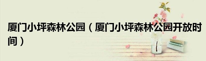 厦门小坪森林公园（厦门小坪森林公园开放时间）