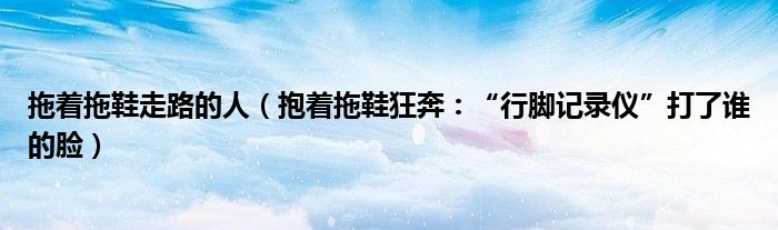 拖着拖鞋走路的人（抱着拖鞋狂奔：“行脚记录仪”打了谁的脸）