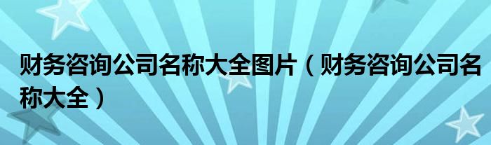 财务咨询公司名称大全图片（财务咨询公司名称大全）