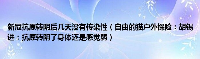新冠抗原转阴后几天没有传染性（自由的猫户外探险：胡锡进：抗原转阴了身体还是感觉弱）