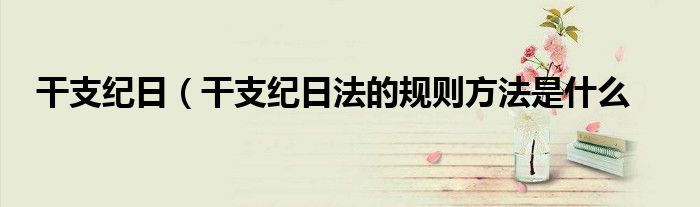 干支纪日（干支纪日法的规则方法是什么