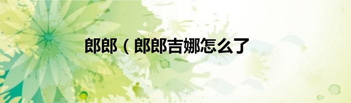 郎郎（郎郎吉娜怎么了
