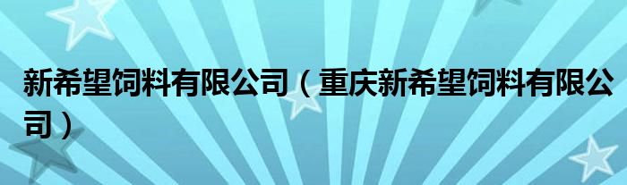 新希望饲料有限公司（重庆新希望饲料有限公司）