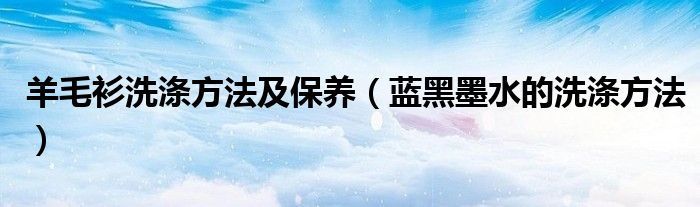 羊毛衫洗涤方法及保养（蓝黑墨水的洗涤方法）