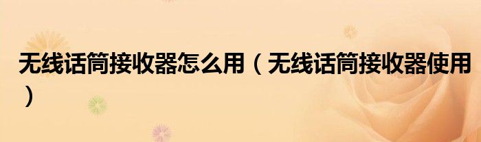 无线话筒接收器怎么用（无线话筒接收器使用）