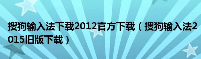 搜狗输入法下载2012官方下载（搜狗输入法2015旧版下载）
