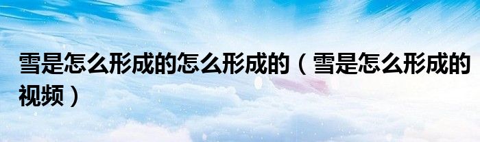 雪是怎么形成的怎么形成的（雪是怎么形成的视频）