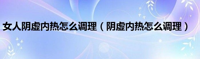 女人阴虚内热怎么调理（阴虚内热怎么调理）