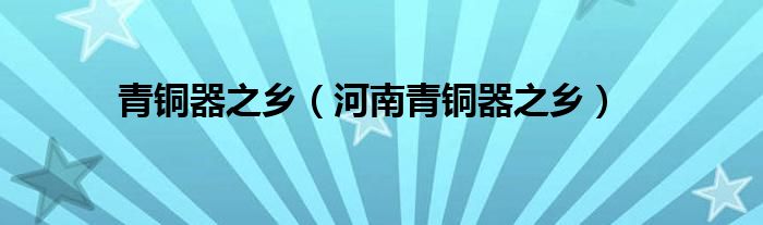 青铜器之乡（河南青铜器之乡）