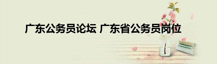 广东公务员论坛 广东省公务员岗位