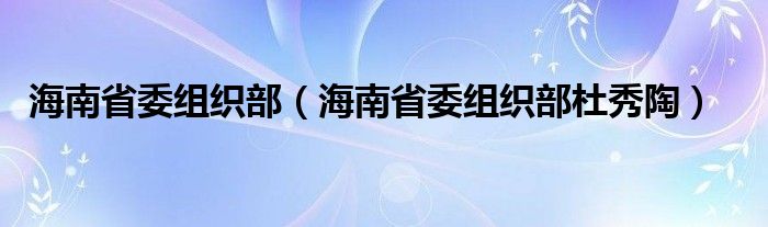 海南省委组织部（海南省委组织部杜秀陶）