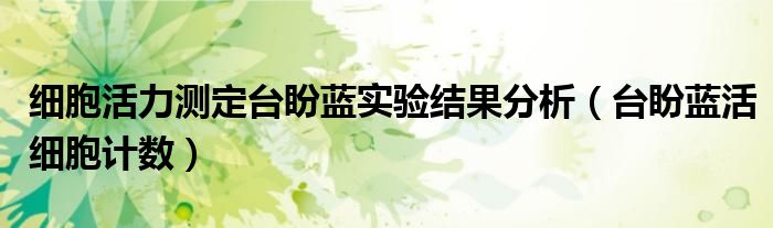 细胞活力测定台盼蓝实验结果分析（台盼蓝活细胞计数）