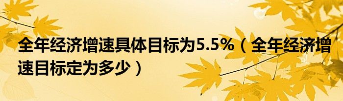 全年经济增速具体目标为5.5%（全年经济增速目标定为多少）