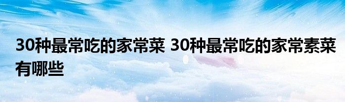 30种最常吃的家常菜 30种最常吃的家常素菜有哪些