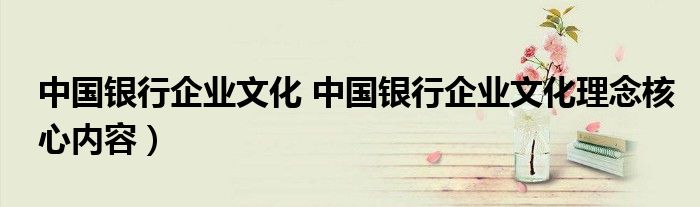 中国银行企业文化 中国银行企业文化理念核心内容）