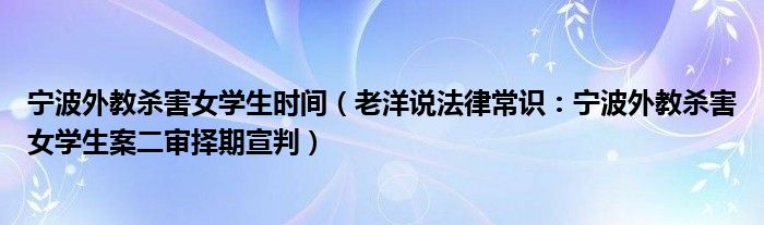 宁波外教杀害女学生时间（老洋说法律常识：宁波外教杀害女学生案二审择期宣判）