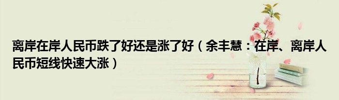 离岸在岸人民币跌了好还是涨了好（余丰慧：在岸、离岸人民币短线快速大涨）