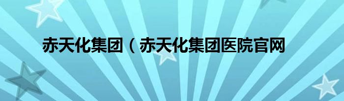 赤天化集团（赤天化集团医院官网
