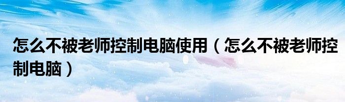 怎么不被老师控制电脑使用（怎么不被老师控制电脑）
