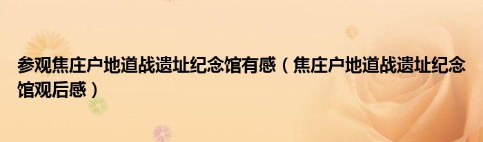 参观焦庄户地道战遗址纪念馆有感（焦庄户地道战遗址纪念馆观后感）