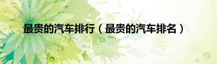 最贵的汽车排行（最贵的汽车排名）