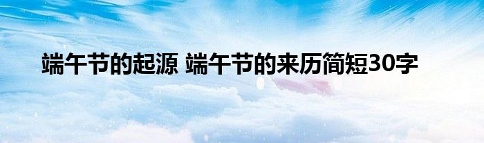 端午节的起源 端午节的来历简短30字