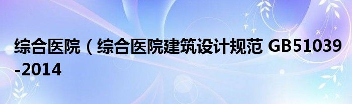 综合医院（综合医院建筑设计规范 GB51039-2014