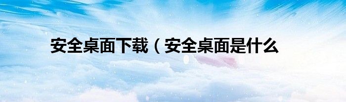 安全桌面下载（安全桌面是什么