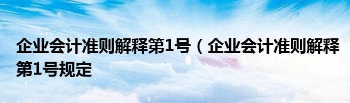 企业会计准则解释第1号（企业会计准则解释第1号规定
