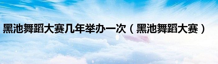 黑池舞蹈大赛几年举办一次（黑池舞蹈大赛）