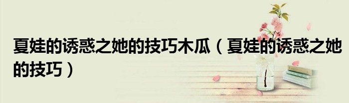 夏娃的诱惑之她的技巧木瓜（夏娃的诱惑之她的技巧）