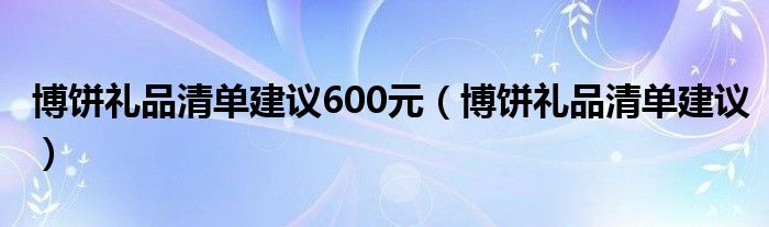 博饼礼品清单建议600元（博饼礼品清单建议）