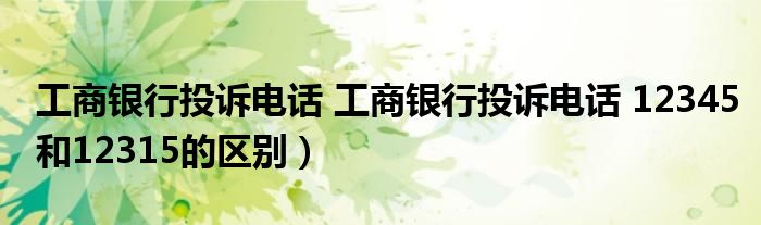 工商银行投诉电话 工商银行投诉电话 12345和12315的区别）