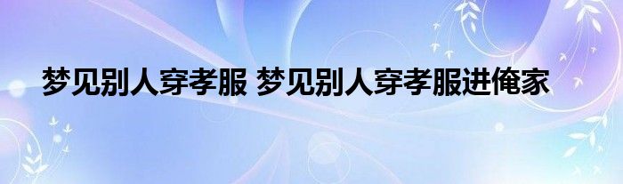 梦见别人穿孝服 梦见别人穿孝服进俺家