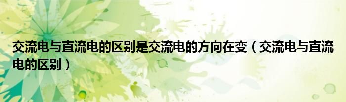 交流电与直流电的区别是交流电的方向在变（交流电与直流电的区别）