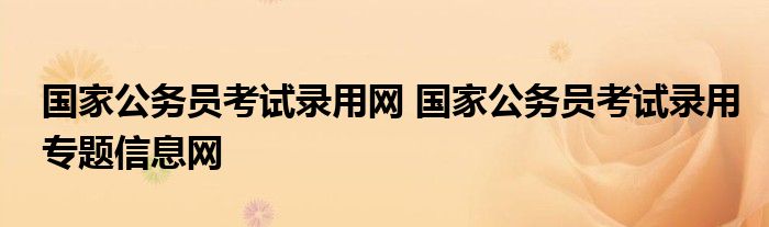 国家公务员考试录用网 国家公务员考试录用专题信息网