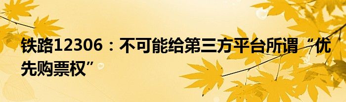 铁路12306：不可能给第三方平台所谓“优先购票权”