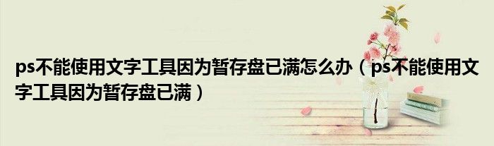 ps不能使用文字工具因为暂存盘已满怎么办（ps不能使用文字工具因为暂存盘已满）