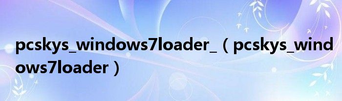 pcskys_windows7loader_（pcskys_windows7loader）