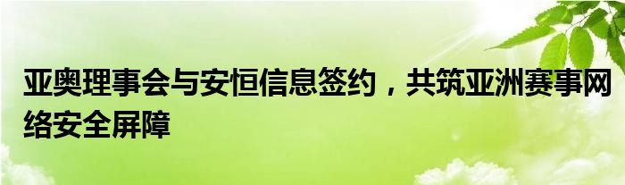 亚奥理事会与安恒信息签约，共筑亚洲赛事网络安全屏障