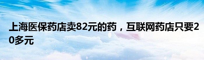 上海医保药店卖82元的药，互联网药店只要20多元