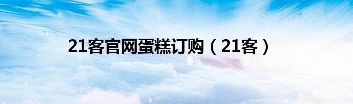 21客官网蛋糕订购（21客）
